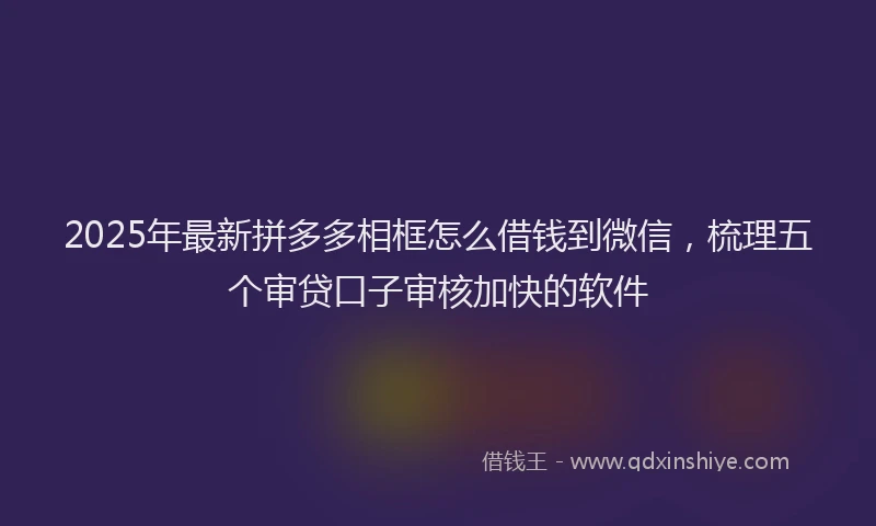 2025年最新拼多多相框怎么借钱到微信，梳理五个审贷口子审核加快的软件