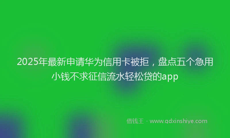 2025年最新申请华为信用卡被拒，盘点五个急用小钱不求征信流水轻松贷的app
