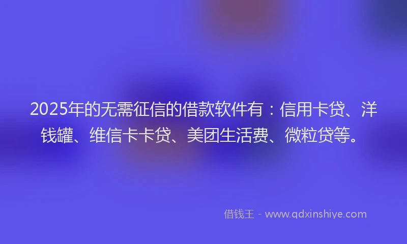 2025年的无需征信的借款软件有：信用卡贷、洋钱罐、维信卡卡贷、美团生活费、微粒贷等。
