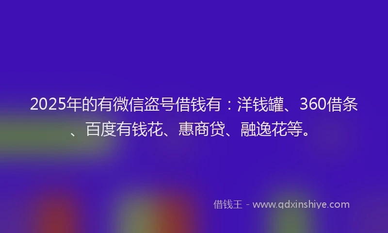 2025年的有微信盗号借钱有：洋钱罐、360借条、百度有钱花、惠商贷、融逸花等。