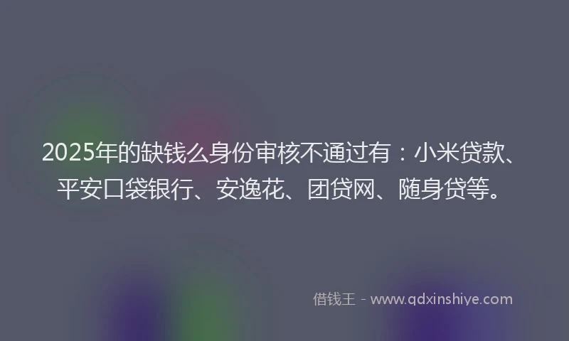2025年的缺钱么身份审核不通过有:小米贷款、平安口袋银行、安逸花、团贷网、随身贷等。