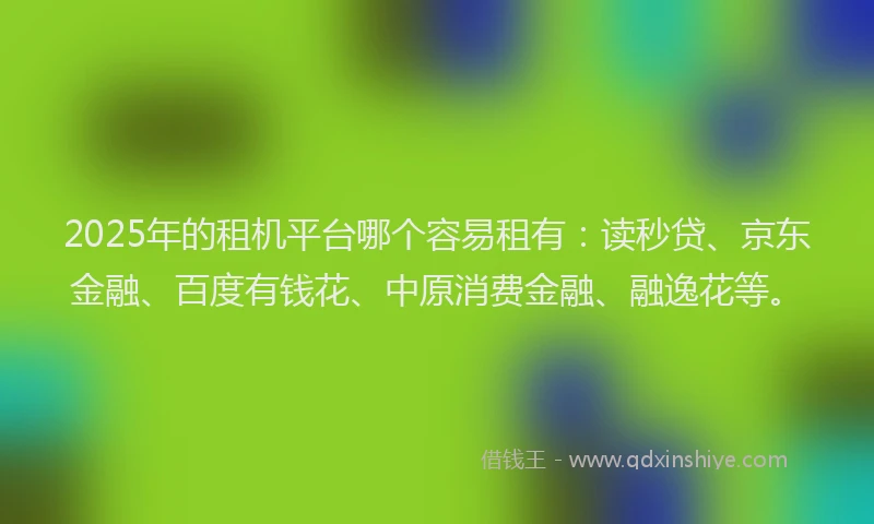 2025年的租机平台哪个容易租有：读秒贷、京东金融、百度有钱花、中原消费金融、融逸花等。