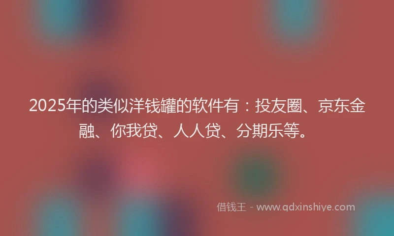 2025年的类似洋钱罐的软件有：投友圈、京东金融、你我贷、人人贷、分期乐等。