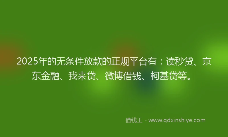 2025年的无条件放款的正规平台有：读秒贷、京东金融、我来贷、微博借钱、柯基贷等。