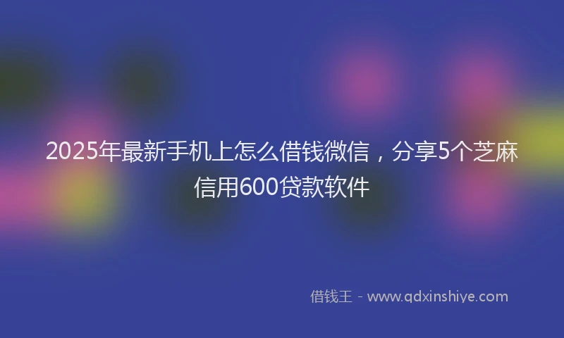 2025年最新手机上怎么借钱微信，分享5个芝麻信用600贷款软件