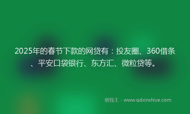 2025年的春节下款的网贷有：投友圈、360借条、平安口袋银行、东方汇、微粒贷等。