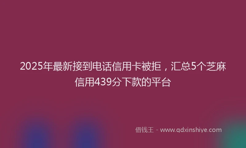 2025年最新接到电话信用卡被拒，汇总5个芝麻信用439分下款的平台
