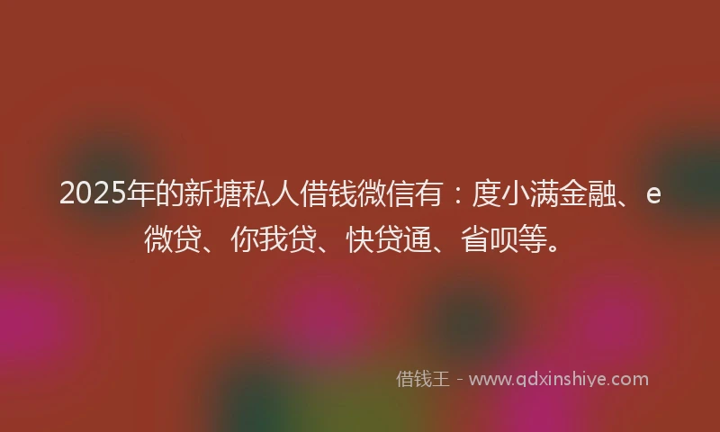 2025年的新塘私人借钱微信有：度小满金融、e微贷、你我贷、快贷通、省呗等。