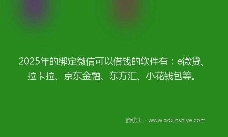 2025年的绑定微信可以借钱的软件有：e微贷、拉卡拉、京东金融、东方汇、小花钱包等。