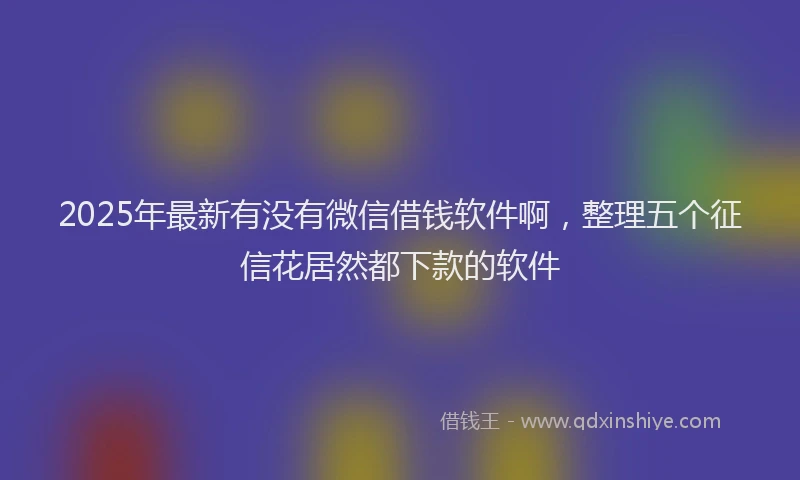 2025年最新有没有微信借钱软件啊，整理五个征信花居然都下款的软件
