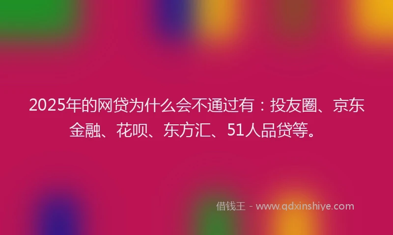 2025年的网贷为什么会不通过有：投友圈、京东金融、花呗、东方汇、51人品贷等。