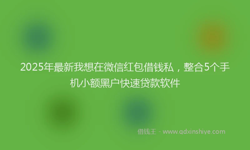 2025年最新我想在微信红包借钱私，整合5个手机小额黑户快速贷款软件