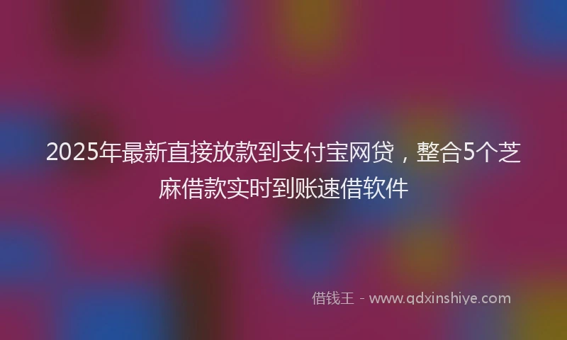 2025年最新直接放款到支付宝网贷，整合5个芝麻借款实时到账速借软件