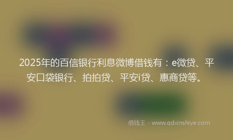 2025年的百信银行利息微博借钱有：e微贷、平安口袋银行、拍拍贷、平安i贷、惠商贷等。
