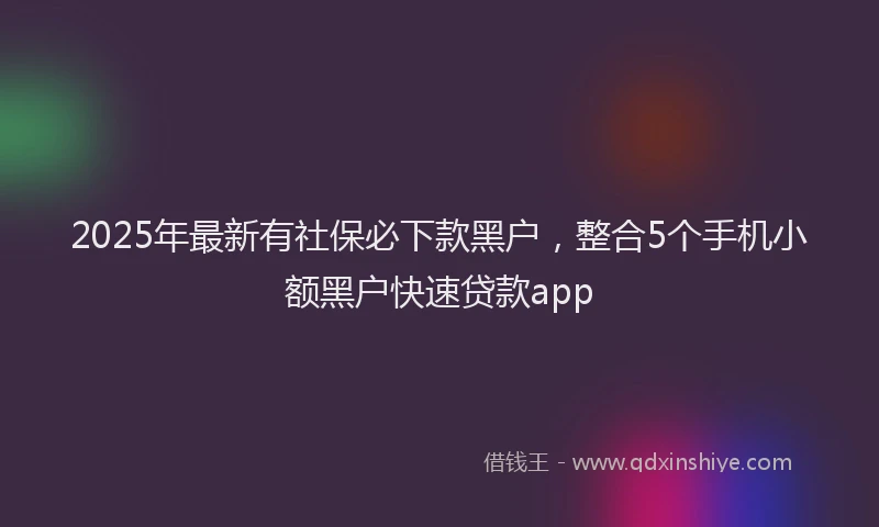 2025年最新有社保必下款黑户，整合5个手机小额黑户快速贷款app