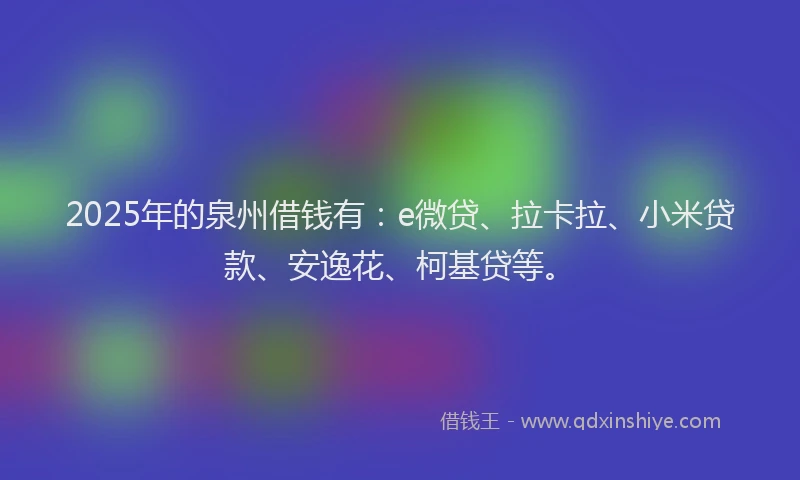 2025年的泉州借钱有：e微贷、拉卡拉、小米贷款、安逸花、柯基贷等。