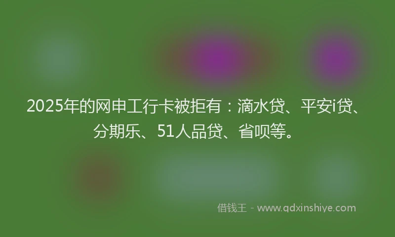 2025年的网申工行卡被拒有：滴水贷、平安i贷、分期乐、51人品贷、省呗等。
