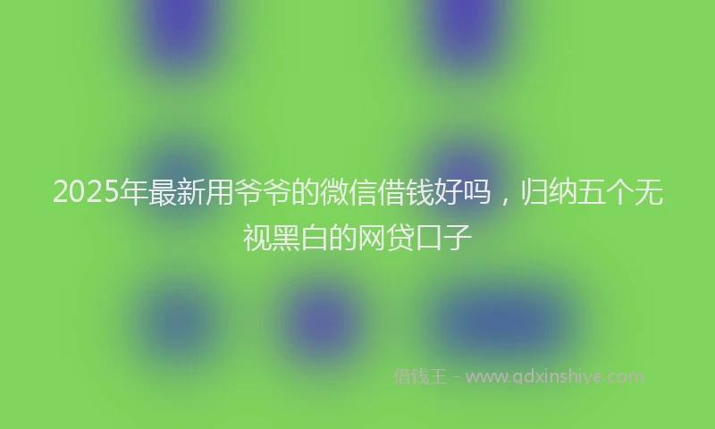 2025年最新用爷爷的微信借钱好吗，归纳五个无视黑白的网贷口子