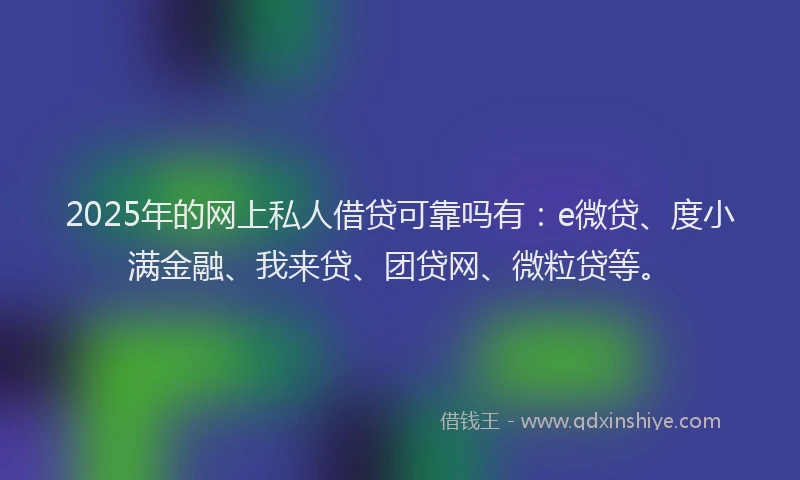 2025年的网上私人借贷可靠吗有：e微贷、度小满金融、我来贷、团贷网、微粒贷等。