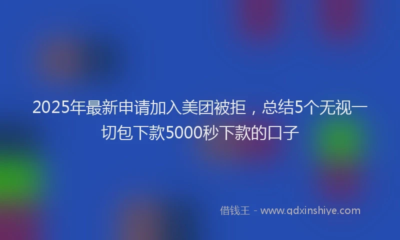 2025年最新申请加入美团被拒，总结5个无视一切包下款5000秒下款的口子