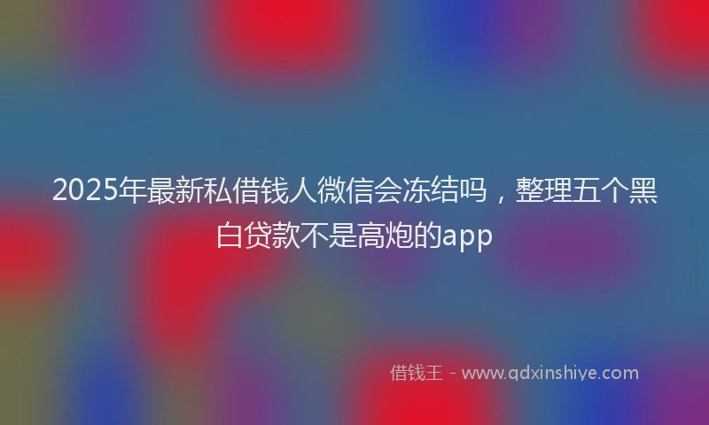 2025年最新私借钱人微信会冻结吗，整理五个黑白贷款不是高炮的app