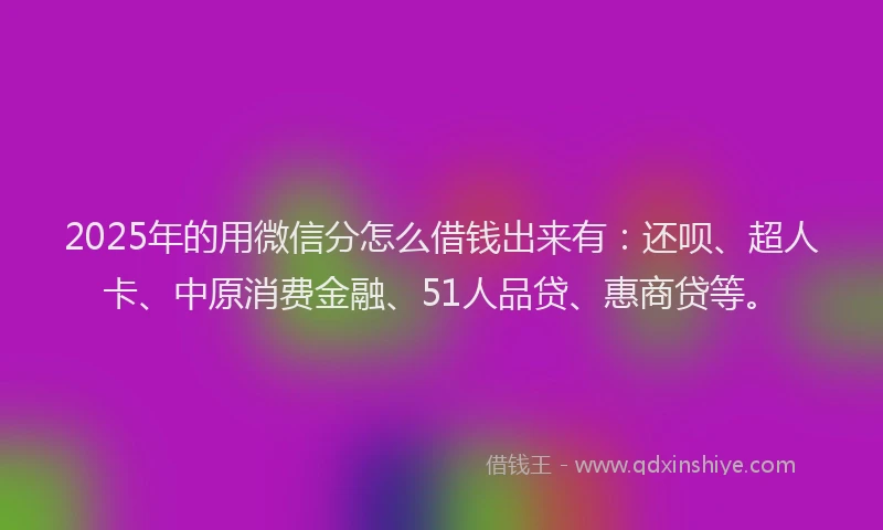 2025年的用微信分怎么借钱出来有：还呗、超人卡、中原消费金融、51人品贷、惠商贷等。