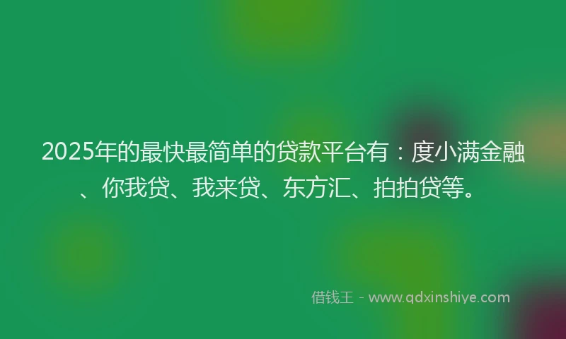 2025年的最快最简单的贷款平台有：度小满金融、你我贷、我来贷、东方汇、拍拍贷等。