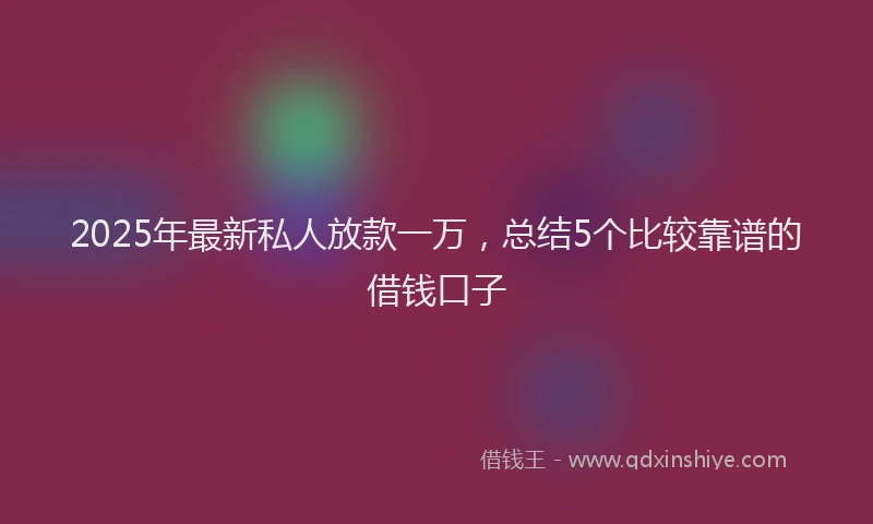 2025年最新私人放款一万，总结5个比较靠谱的借钱口子