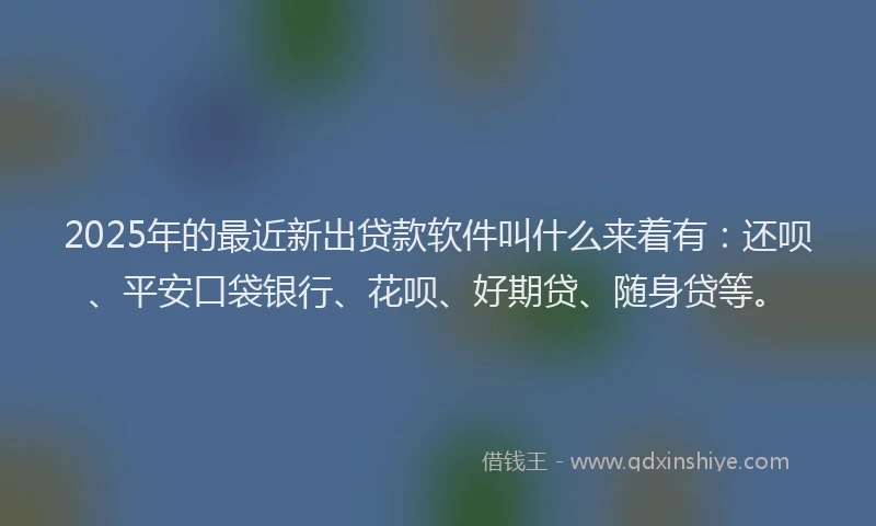 2025年的最近新出贷款软件叫什么来着有：还呗、平安口袋银行、花呗、好期贷、随身贷等。