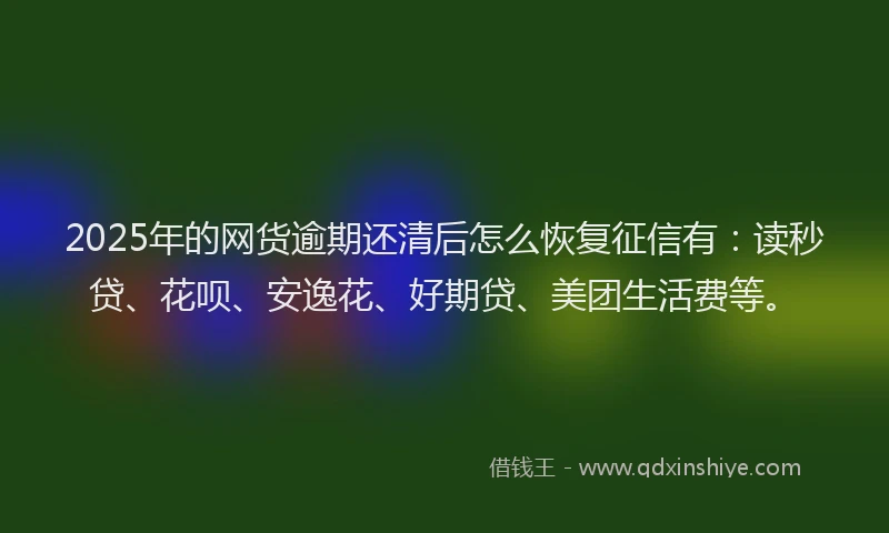 2025年的网货逾期还清后怎么恢复征信有：读秒贷、花呗、安逸花、好期贷、美团生活费等。