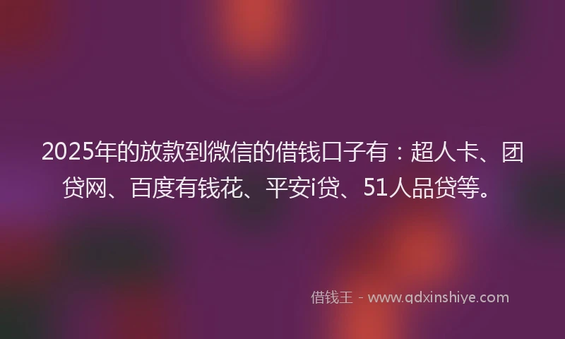 2025年的放款到微信的借钱口子有：超人卡、团贷网、百度有钱花、平安i贷、51人品贷等。