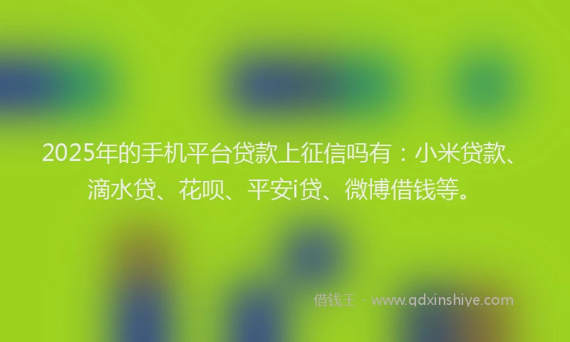 2025年的手机平台贷款上征信吗有：小米贷款、滴水贷、花呗、平安i贷、微博借钱等。