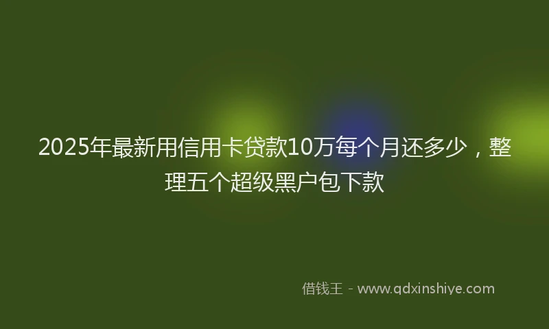 2025年最新用信用卡贷款10万每个月还多少，整理五个超级黑户包下款