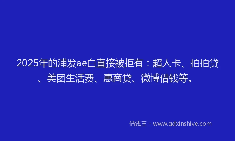 2025年的浦发ae白直接被拒有：超人卡、拍拍贷、美团生活费、惠商贷、微博借钱等。