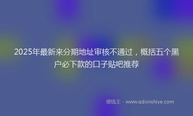 2025年最新来分期地址审核不通过，概括五个黑户必下款的口子贴吧推荐