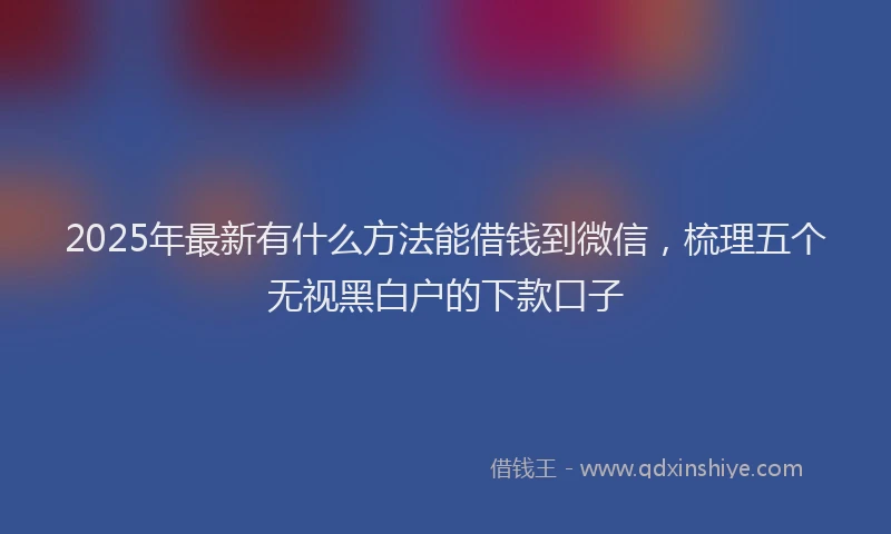 2025年最新有什么方法能借钱到微信，梳理五个无视黑白户的下款口子