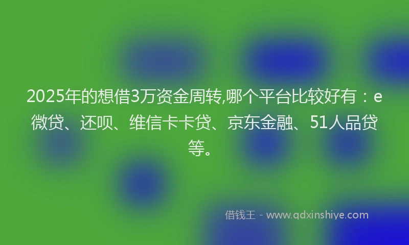 2025年的想借3万资金周转,哪个平台比较好有：e微贷、还呗、维信卡卡贷、京东金融、51人品贷等。