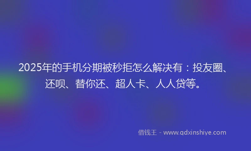 2025年的手机分期被秒拒怎么解决有：投友圈、还呗、替你还、超人卡、人人贷等。