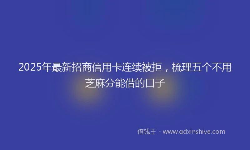 2025年最新招商信用卡连续被拒，梳理五个不用芝麻分能借的口子