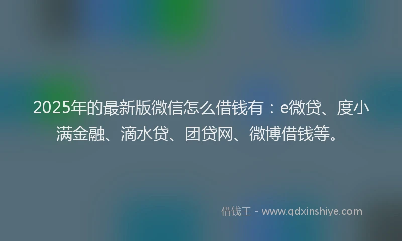 2025年的最新版微信怎么借钱有：e微贷、度小满金融、滴水贷、团贷网、微博借钱等。