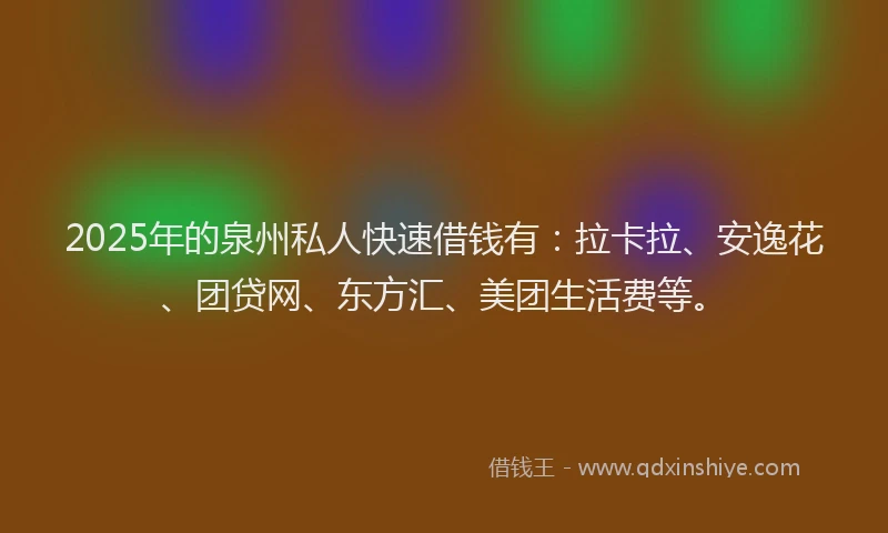 2025年的泉州私人快速借钱有：拉卡拉、安逸花、团贷网、东方汇、美团生活费等。