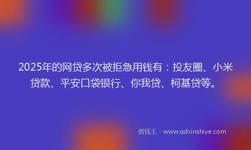 2025年的网贷多次被拒急用钱有：投友圈、小米贷款、平安口袋银行、你我贷、柯基贷等。