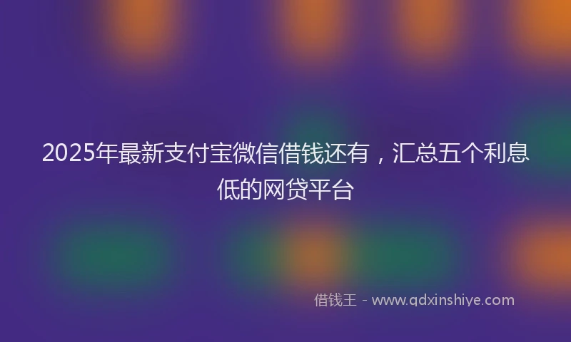 2025年最新支付宝微信借钱还有，汇总五个利息低的网贷平台
