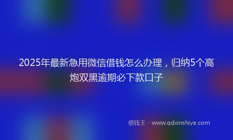 2025年最新急用微信借钱怎么办理，归纳5个高炮双黑逾期必下款口子