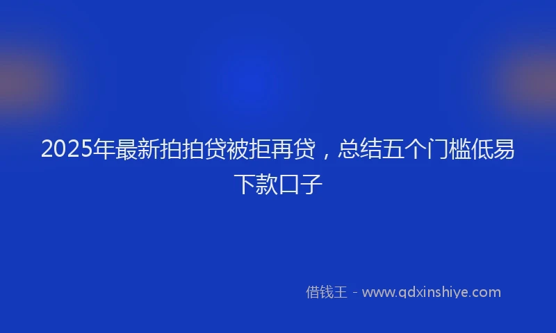 2025年最新拍拍贷被拒再贷，总结五个门槛低易下款口子