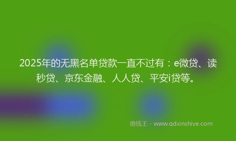 2025年的无黑名单贷款一直不过有：e微贷、读秒贷、京东金融、人人贷、平安i贷等。