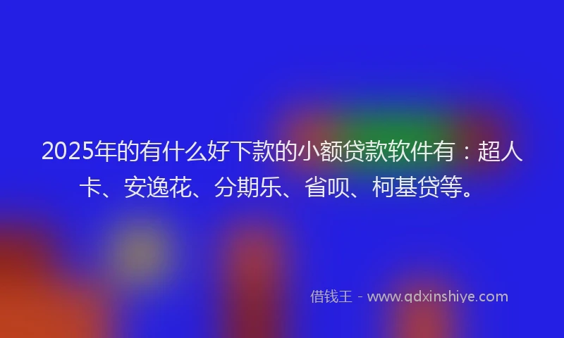 2025年的有什么好下款的小额贷款软件有：超人卡、安逸花、分期乐、省呗、柯基贷等。