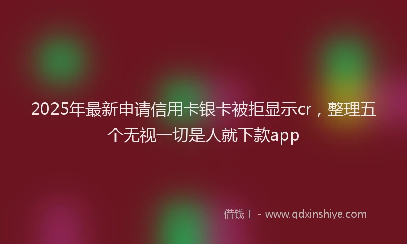 2025年最新申请信用卡银卡被拒显示cr，整理五个无视一切是人就下款app