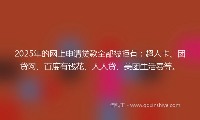 2025年的网上申请贷款全部被拒有：超人卡、团贷网、百度有钱花、人人贷、美团生活费等。