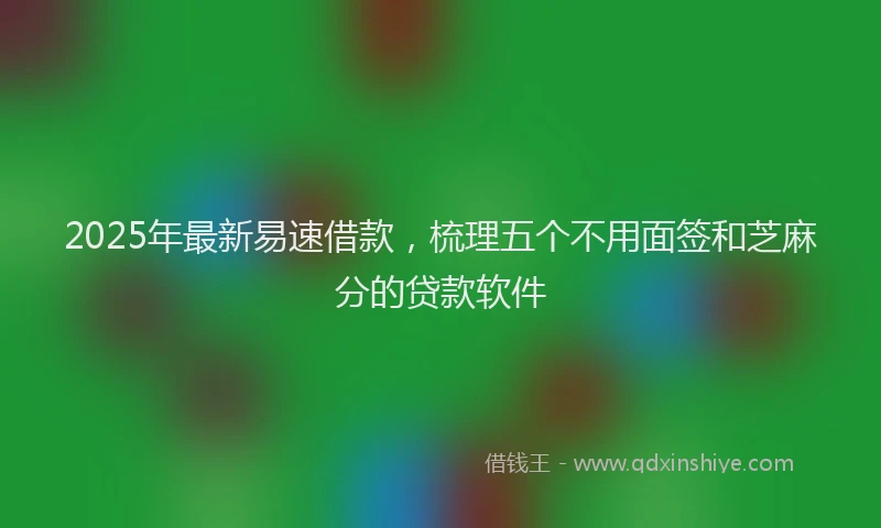 2025年最新易速借款,梳理五个不用面签和芝麻分的贷款软件